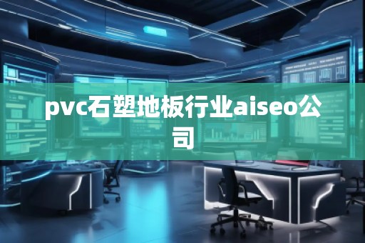 pvc石塑地板行業(yè)aiseo公司