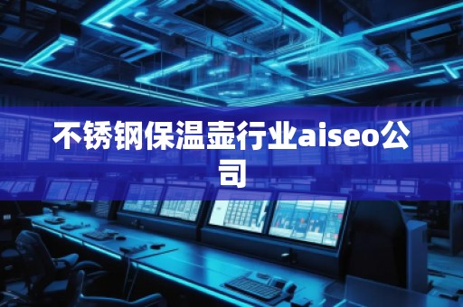 不銹鋼保溫壺行業(yè)aiseo公司