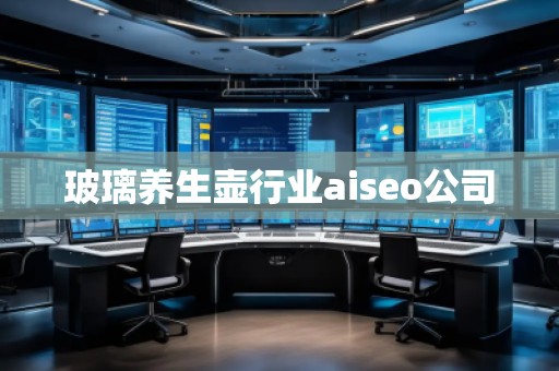 玻璃養(yǎng)生壺行業(yè)aiseo公司 玻璃養(yǎng)生壺行業(yè)aiseo公司