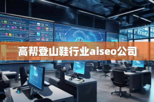 高幫登山鞋行業(yè)aiseo公司 高幫登山鞋行業(yè)aiseo公司