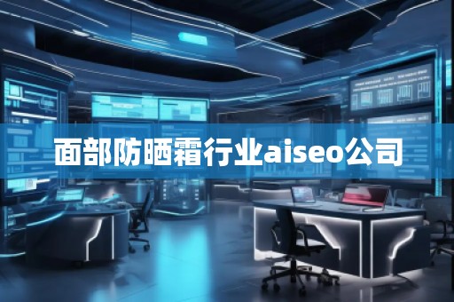 面部防曬霜行業(yè)aiseo公司 面部防曬霜行業(yè)aiseo公司