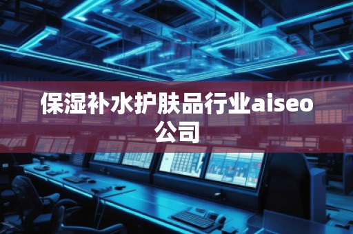 保濕補水護膚品行業(yè)aiseo公司 保濕補水護膚品行業(yè)aiseo公司