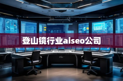 登山鏡行業(yè)aiseo公司 登山鏡行業(yè)aiseo公司
