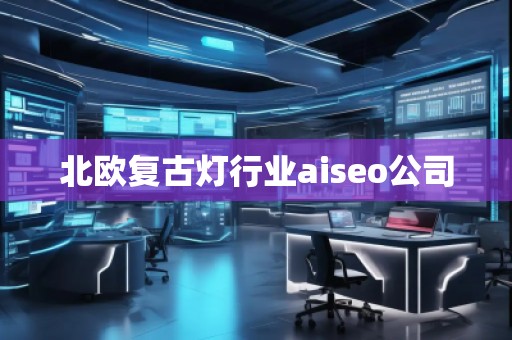 北歐復(fù)古燈行業(yè)aiseo公司 北歐復(fù)古燈行業(yè)aiseo公司