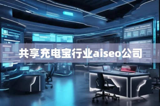 共享充電寶行業(yè)aiseo公司 共享充電寶行業(yè)aiseo公司