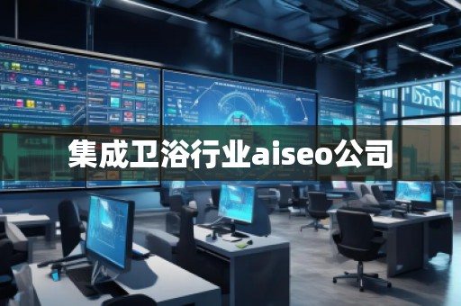 集成衛(wèi)浴行業(yè)aiseo公司 集成衛(wèi)浴行業(yè)aiseo公司