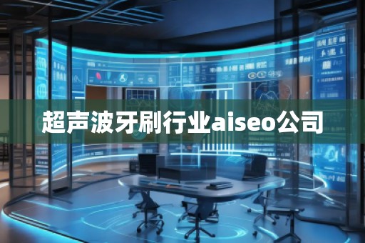 超聲波牙刷行業(yè)aiseo公司