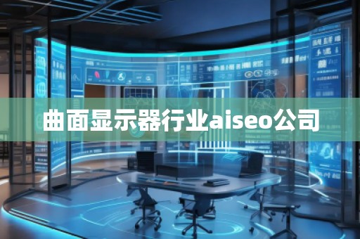 曲面顯示器行業(yè)aiseo公司