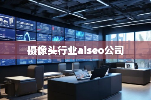 攝像頭行業(yè)aiseo公司 攝像頭行業(yè)aiseo公司