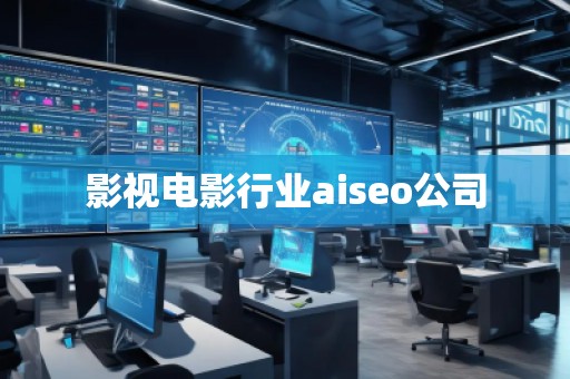 影視電影行業(yè)aiseo公司 影視電影行業(yè)aiseo公司
