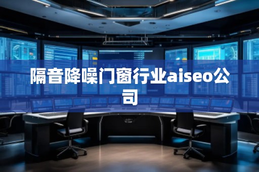 隔音降噪門窗行業(yè)aiseo公司 隔音降噪門窗行業(yè)aiseo公司