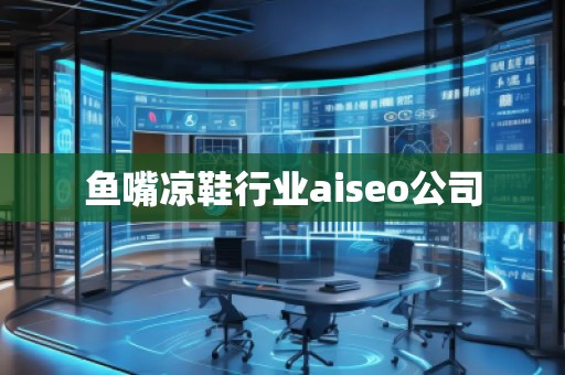 魚嘴涼鞋行業(yè)aiseo公司 魚嘴涼鞋行業(yè)aiseo公司