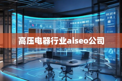 高壓電器行業(yè)aiseo公司 高壓電器行業(yè)aiseo公司