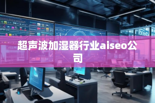 超聲波加濕器行業(yè)aiseo公司 超聲波加濕器行業(yè)aiseo公司