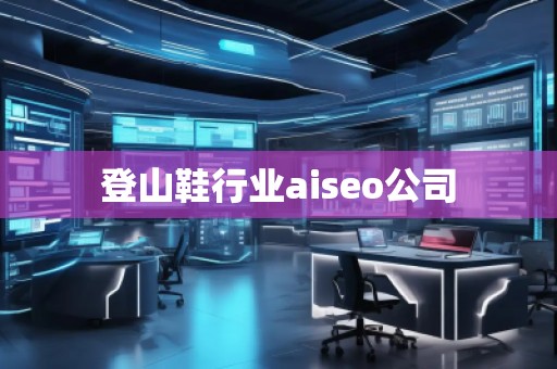 登山鞋行業(yè)aiseo公司 登山鞋行業(yè)aiseo公司