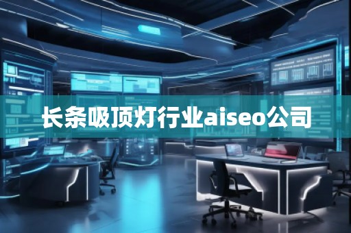 長條吸頂燈行業(yè)aiseo公司 長條吸頂燈行業(yè)aiseo公司