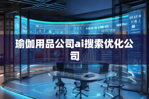 瑜伽用品公司ai搜索優(yōu)化公司 瑜伽用品公司ai搜索優(yōu)化公司