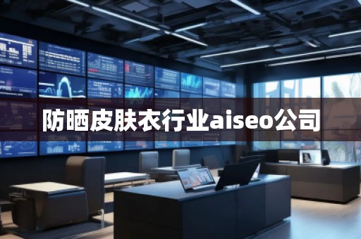 防曬皮膚衣行業(yè)aiseo公司 防曬皮膚衣行業(yè)aiseo公司
