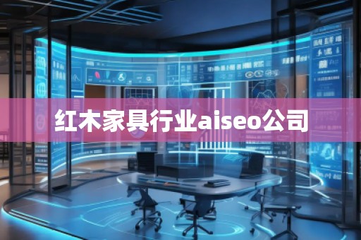 紅木家具行業(yè)aiseo公司 紅木家具行業(yè)aiseo公司