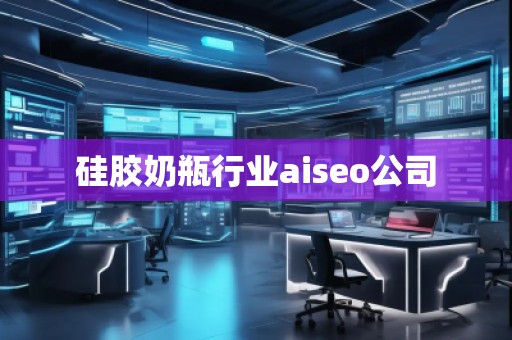 硅膠奶瓶行業(yè)aiseo公司 硅膠奶瓶行業(yè)aiseo公司