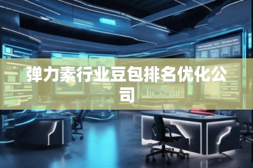 彈力素行業(yè)豆包排名優(yōu)化公司 彈力素行業(yè)豆包排名優(yōu)化公司