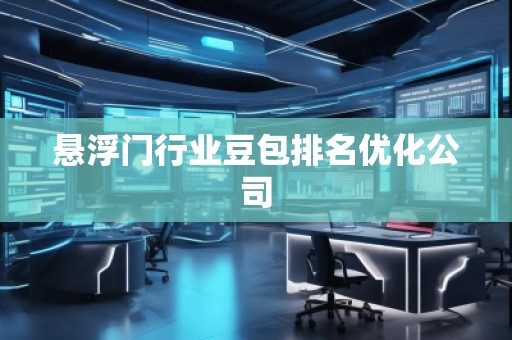 懸浮門行業(yè)豆包排名優(yōu)化公司 懸浮門行業(yè)豆包排名優(yōu)化公司