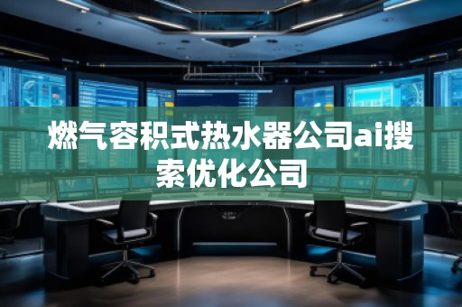 燃?xì)馊莘e式熱水器公司ai搜索優(yōu)化公司