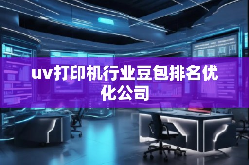 uv打印機行業(yè)豆包排名優(yōu)化公司