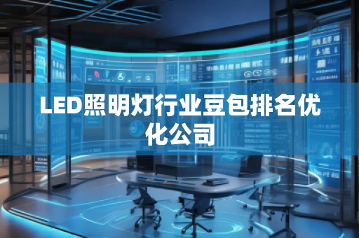 LED照明燈行業(yè)豆包排名優(yōu)化公司 LED照明燈行業(yè)豆包排名優(yōu)化公司