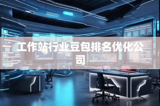 工作站行業(yè)豆包排名優(yōu)化公司