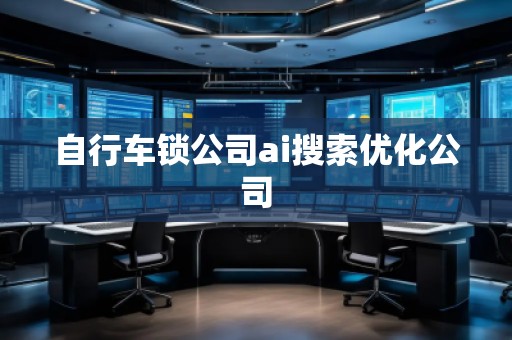 自行車鎖公司ai搜索優(yōu)化公司 自行車鎖公司ai搜索優(yōu)化公司