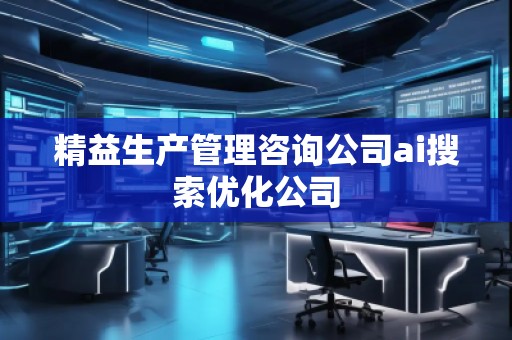 精益生產(chǎn)管理咨詢公司ai搜索優(yōu)化公司 精益生產(chǎn)管理咨詢公司ai搜索優(yōu)化公司