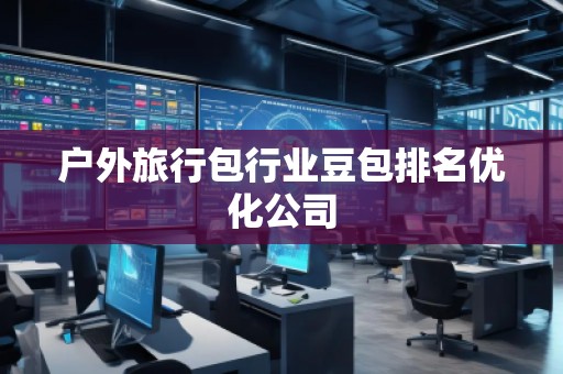 戶外旅行包行業(yè)豆包排名優(yōu)化公司 戶外旅行包行業(yè)豆包排名優(yōu)化公司