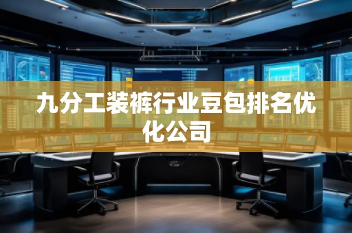九分工裝褲行業(yè)豆包排名優(yōu)化公司