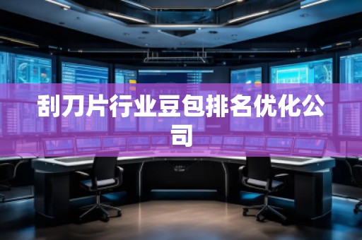 刮刀片行業(yè)豆包排名優(yōu)化公司 刮刀片行業(yè)豆包排名優(yōu)化公司