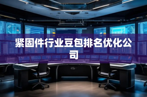 緊固件行業(yè)豆包排名優(yōu)化公司 緊固件行業(yè)豆包排名優(yōu)化公司
