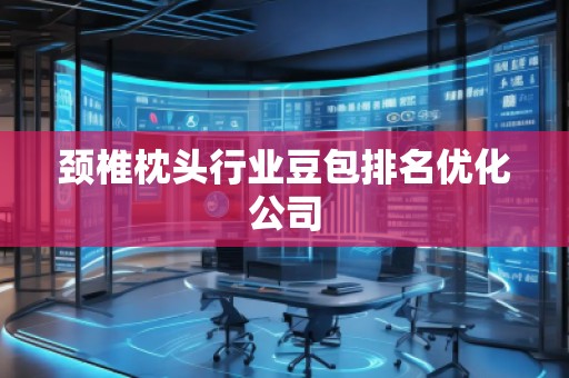 頸椎枕頭行業(yè)豆包排名優(yōu)化公司 頸椎枕頭行業(yè)豆包排名優(yōu)化公司