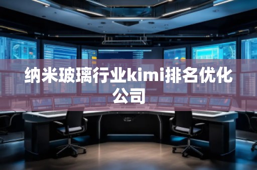納米玻璃行業(yè)kimi排名優(yōu)化公司