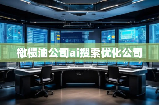 橄欖油公司ai搜索優(yōu)化公司 橄欖油公司ai搜索優(yōu)化公司
