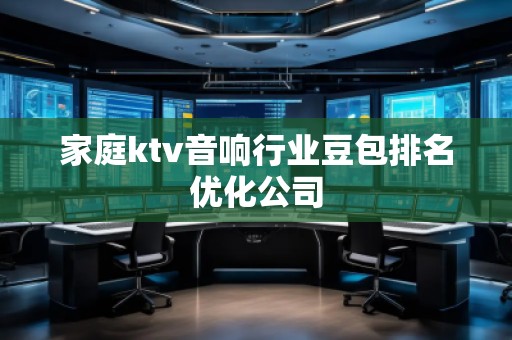 家庭ktv音響行業(yè)豆包排名優(yōu)化公司 家庭ktv音響行業(yè)豆包排名優(yōu)化公司