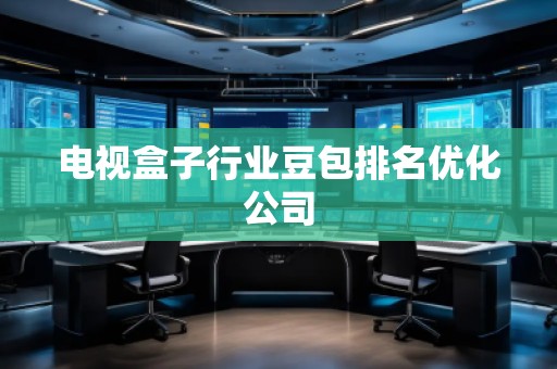 電視盒子行業(yè)豆包排名優(yōu)化公司 電視盒子行業(yè)豆包排名優(yōu)化公司