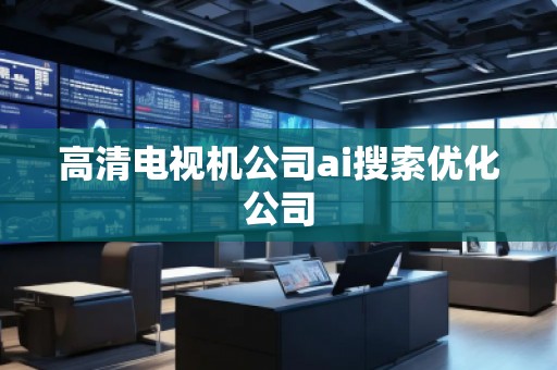 高清電視機公司ai搜索優(yōu)化公司 高清電視機公司ai搜索優(yōu)化公司