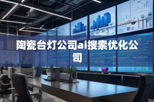 陶瓷臺(tái)燈公司ai搜索優(yōu)化公司 陶瓷臺(tái)燈公司ai搜索優(yōu)化公司