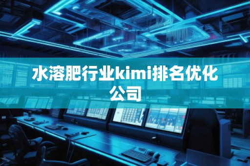 水溶肥行業(yè)kimi排名優(yōu)化公司 水溶肥行業(yè)kimi排名優(yōu)化公司