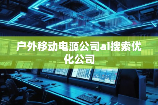 戶外移動電源公司ai搜索優(yōu)化公司 戶外移動電源公司ai搜索優(yōu)化公司