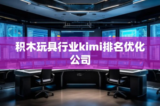 積木玩具行業(yè)kimi排名優(yōu)化公司