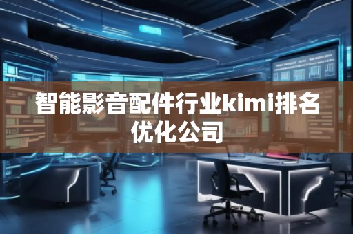智能影音配件行業(yè)kimi排名優(yōu)化公司 智能影音配件行業(yè)kimi排名優(yōu)化公司