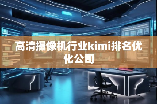高清攝像機行業(yè)kimi排名優(yōu)化公司 高清攝像機行業(yè)kimi排名優(yōu)化公司