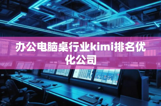辦公電腦桌行業(yè)kimi排名優(yōu)化公司