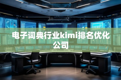 電子詞典行業(yè)kimi排名優(yōu)化公司